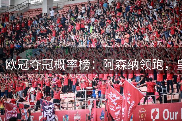 欧冠夺冠概率榜：阿森纳领跑，皇马仅排第七